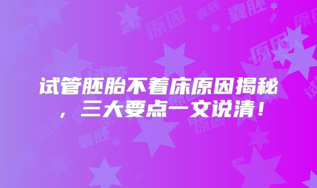 试管胚胎不着床原因揭秘，三大要点一文说清！