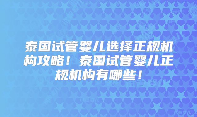 泰国试管婴儿选择正规机构攻略!泰国试管婴儿正规机构有哪些!