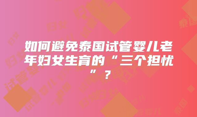 如何避免泰国试管婴儿老年妇女生育的“三个担忧”？
