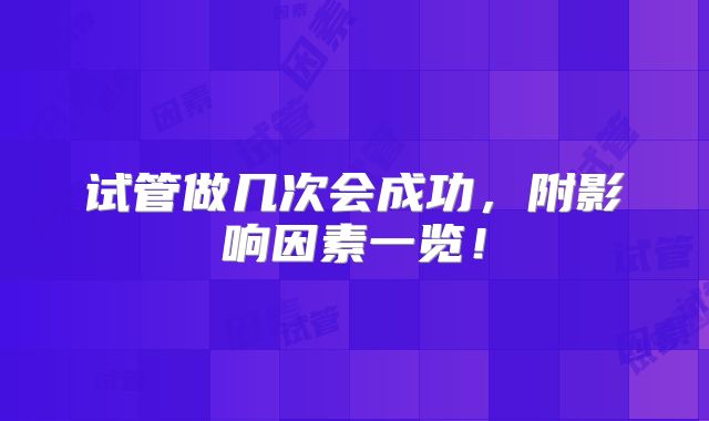 试管做几次会成功，附影响因素一览！