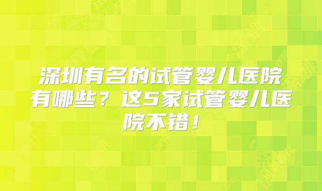 深圳有名的试管婴儿医院有哪些?这5家试管婴儿医院不错!