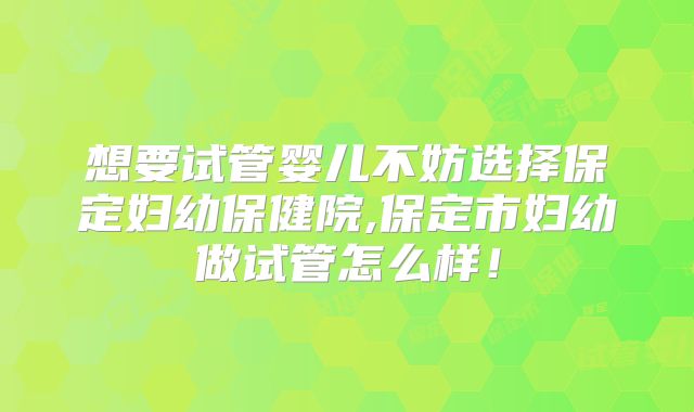 想要试管婴儿不妨选择保定妇幼保健院,保定市妇幼做试管怎么样!