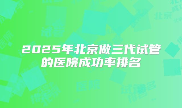 2025年北京做三代试管的医院成功率排名