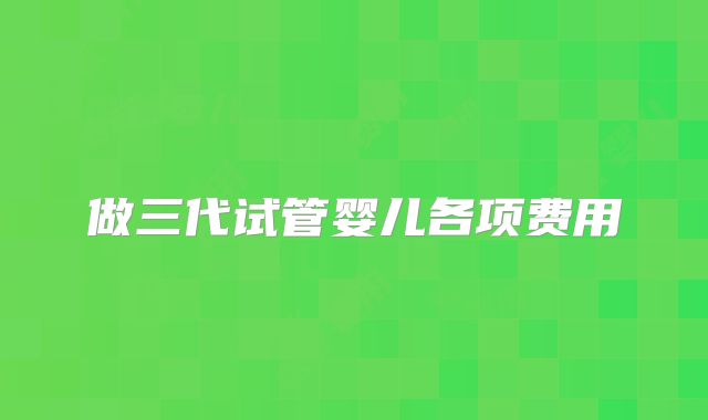 做三代试管婴儿各项费用