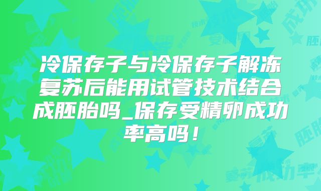 冷保存子与冷保存子解冻复苏后能用试管技术结合成胚胎吗_保存受精卵成功率高吗！
