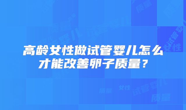高龄女性做试管婴儿怎么才能改善卵子质量?