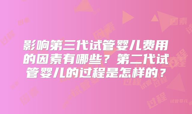 影响第三代试管婴儿费用的因素有哪些？第二代试管婴儿的过程是怎样的？