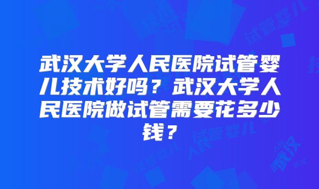 武汉大学人民医院试管婴儿技术好吗？武汉大学人民医院做试管需要花多少钱？