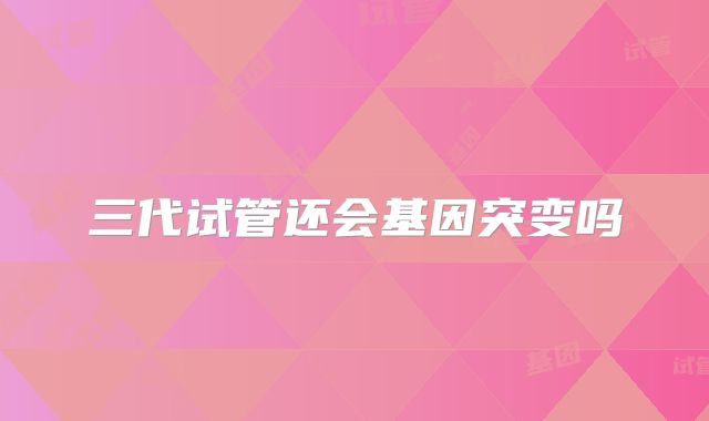 三代试管还会基因突变吗
