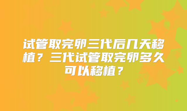 试管取完卵三代后几天移植?三代试管取完卵多久可以移植?