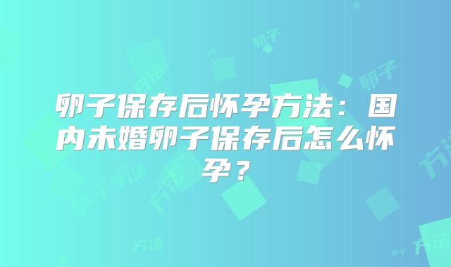 卵子保存后怀孕方法：国内未婚卵子保存后怎么怀孕？