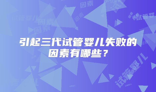 引起三代试管婴儿失败的因素有哪些？