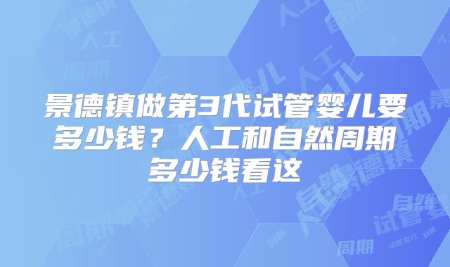 景德镇做第3代试管婴儿要多少钱？人工和自然周期多少钱看这