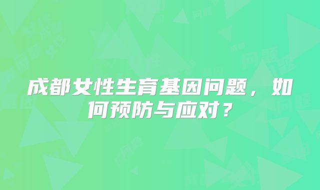成都女性生育基因问题，如何预防与应对？