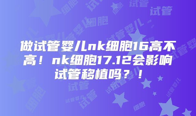 做试管婴儿nk细胞16高不高!nk细胞17.12会影响试管移植吗?!