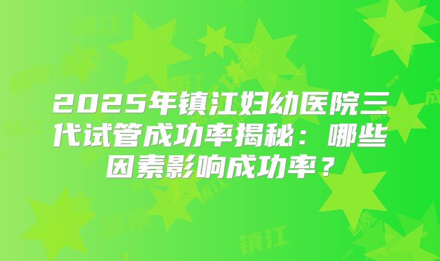 2025年镇江妇幼医院三代试管成功率揭秘：哪些因素影响成功率？