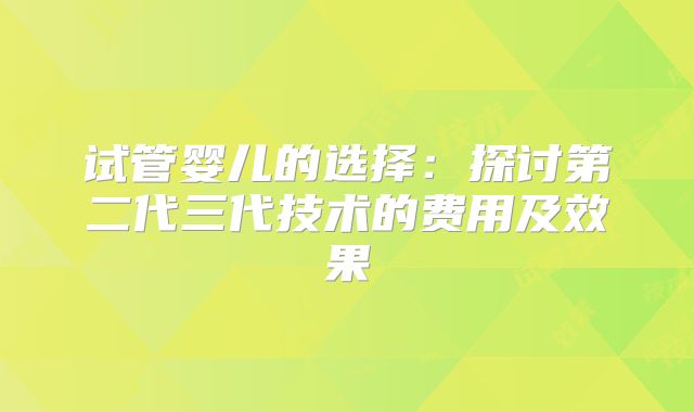 试管婴儿的选择：探讨第二代三代技术的费用及效果