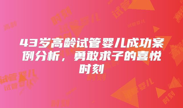 43岁高龄试管婴儿成功案例分析，勇敢求子的喜悦时刻