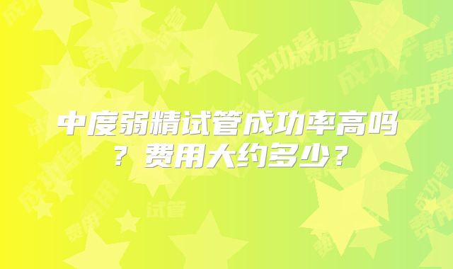 中度弱精试管成功率高吗？费用大约多少？