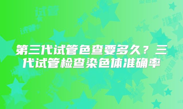 第三代试管色查要多久？三代试管检查染色体准确率