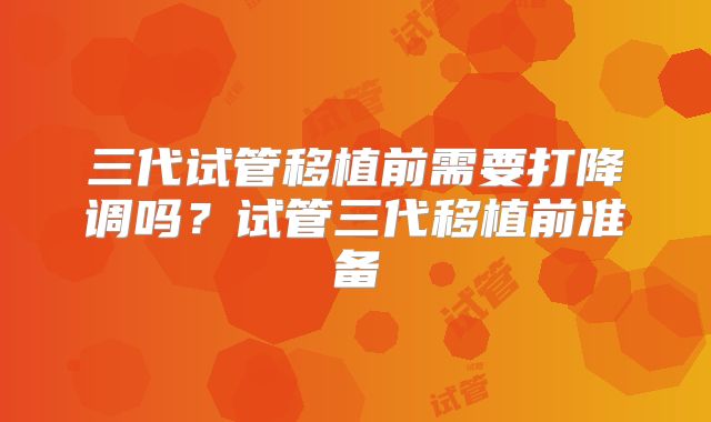 三代试管移植前需要打降调吗？试管三代移植前准备
