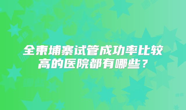 全柬埔寨试管成功率比较高的医院都有哪些？