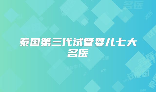 泰国第三代试管婴儿七大名医