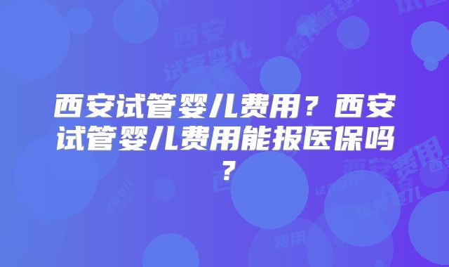 西安试管婴儿费用？西安试管婴儿费用能报医保吗？