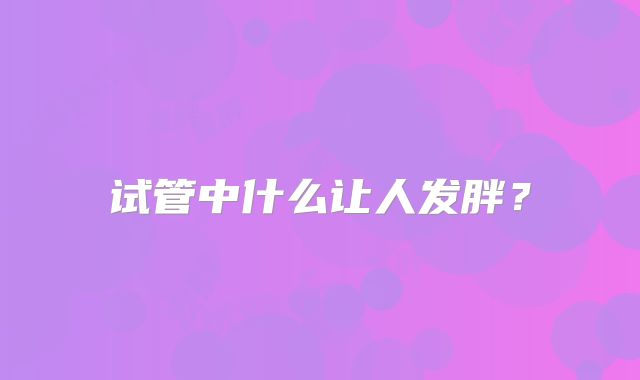 试管中什么让人发胖？