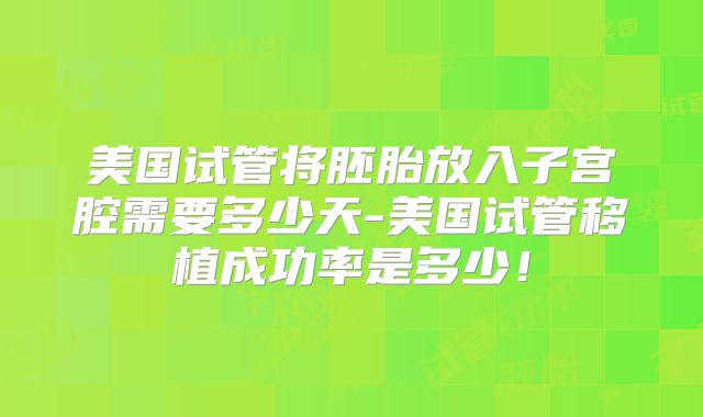 美国试管将胚胎放入子宫腔需要多少天-美国试管移植成功率是多少！