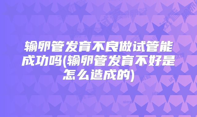 输卵管发育不良做试管能成功吗(输卵管发育不好是怎么造成的)