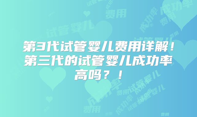 第3代试管婴儿费用详解！第三代的试管婴儿成功率高吗？！