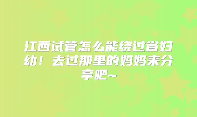 江西试管怎么能绕过省妇幼!去过那里的妈妈来分享吧~