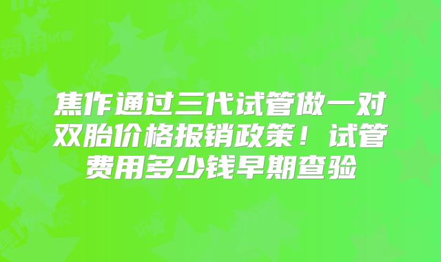 焦作通过三代试管做一对双胎价格报销政策！试管费用多少钱早期查验
