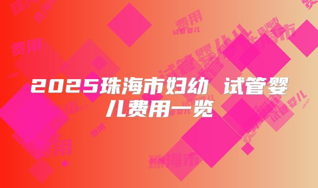 2025珠海市妇幼 试管婴儿费用一览