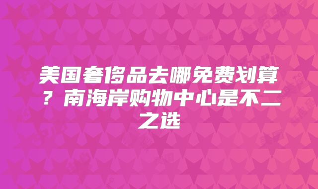 美国奢侈品去哪免费划算？南海岸购物中心是不二之选