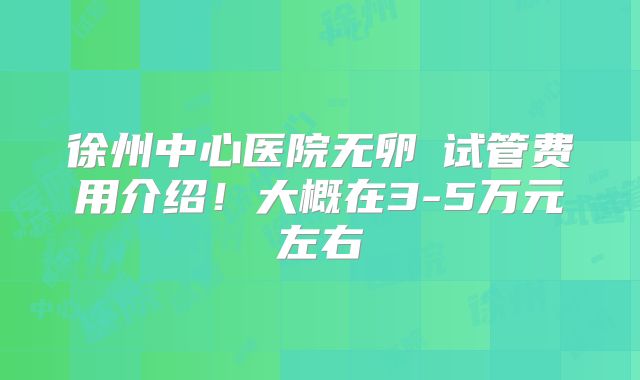 徐州中心医院无卵�试管费用介绍!大概在3-5万元左右