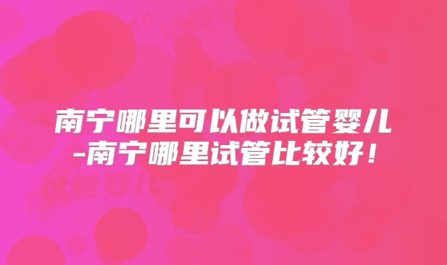 南宁哪里可以做试管婴儿-南宁哪里试管比较好!