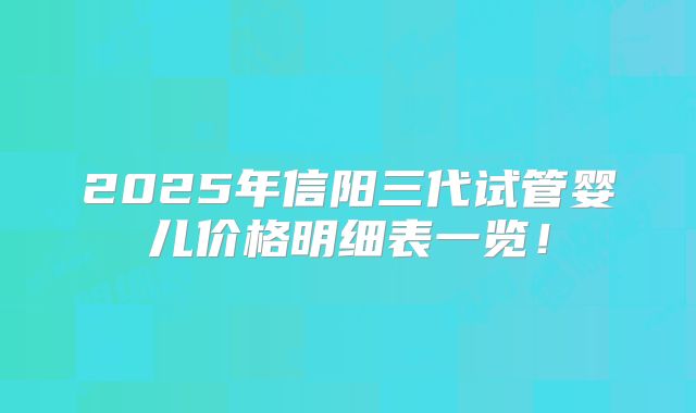 2025年信阳三代试管婴儿价格明细表一览！