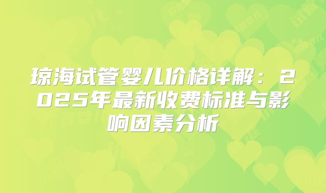 琼海试管婴儿价格详解：2025年最新收费标准与影响因素分析