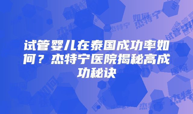 试管婴儿在泰国成功率如何？杰特宁医院揭秘高成功秘诀