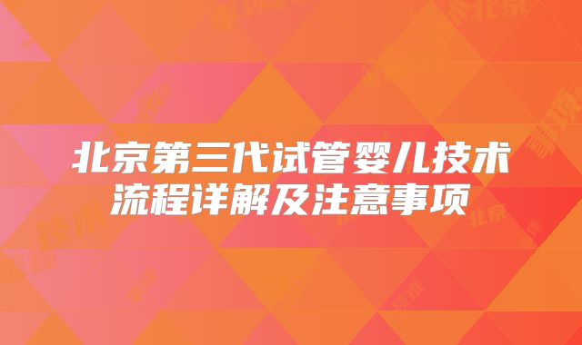 北京第三代试管婴儿技术流程详解及注意事项