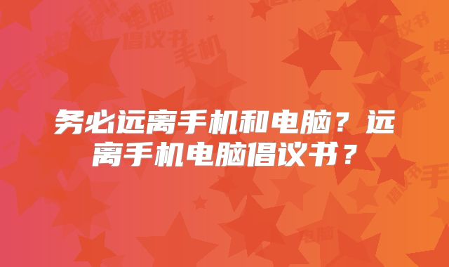 务必远离手机和电脑?远离手机电脑倡议书?