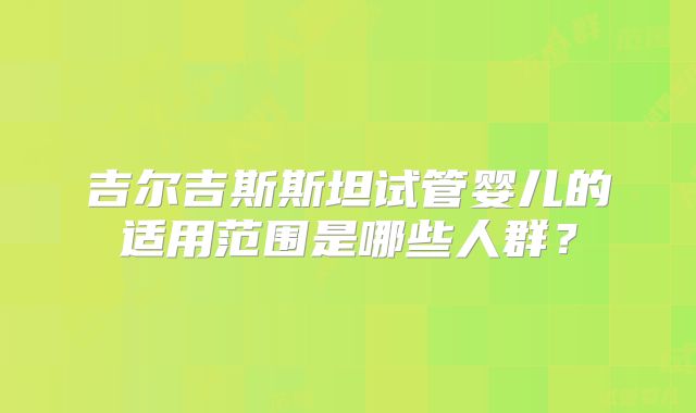 吉尔吉斯斯坦试管婴儿的适用范围是哪些人群？