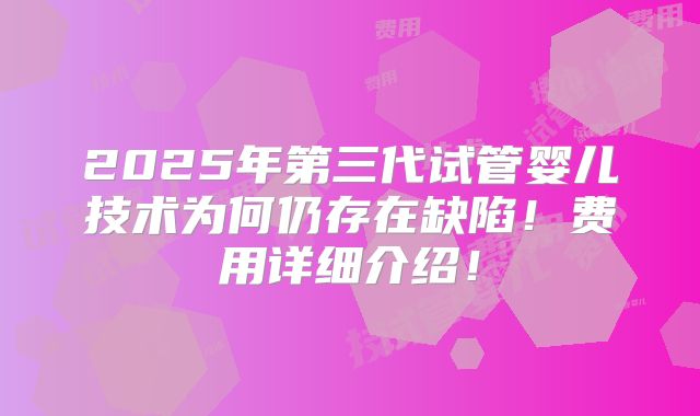 2025年第三代试管婴儿技术为何仍存在缺陷！费用详细介绍！