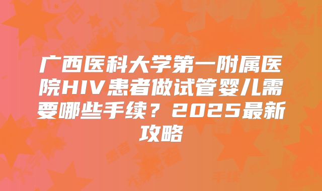 广西医科大学第一附属医院HIV患者做试管婴儿需要哪些手续？2025最新攻略