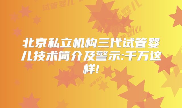 北京私立机构三代试管婴儿技术简介及警示:千万这样!