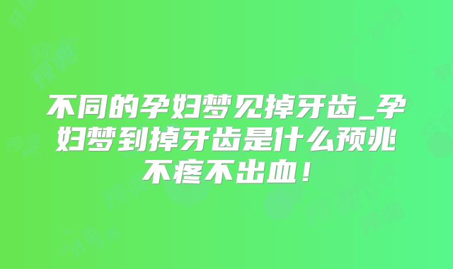 不同的孕妇梦见掉牙齿_孕妇梦到掉牙齿是什么预兆不疼不出血！