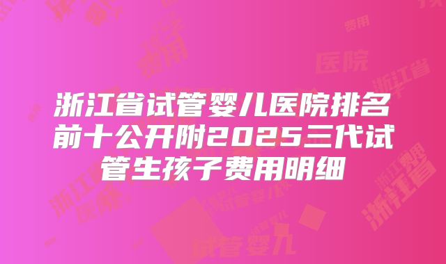 浙江省试管婴儿医院排名前十公开附2025三代试管生孩子费用明细