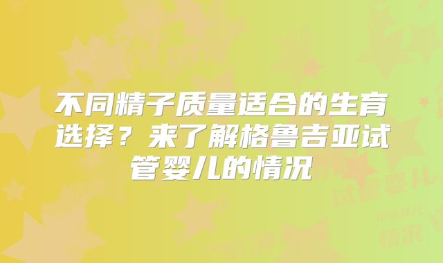 不同精子质量适合的生育选择?来了解格鲁吉亚试管婴儿的情况